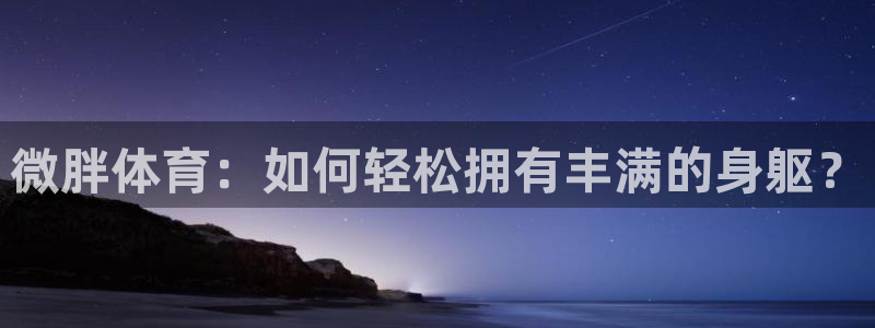 微胖体育：如何轻松拥有丰满的身躯？